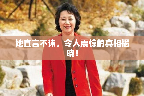 她直言不讳，令人震惊的真相揭晓！