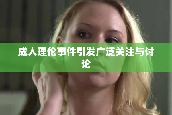 成人理伦事件引发广泛关注与讨论