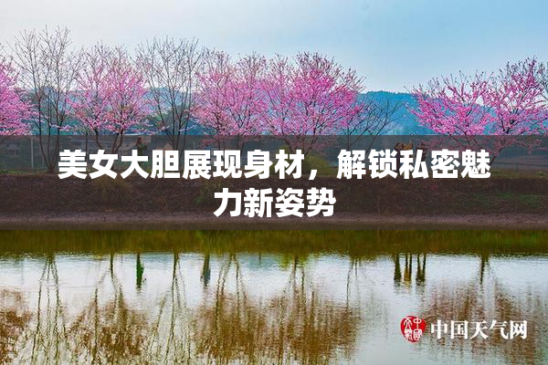 美女大胆展现身材，解锁私密魅力新姿势