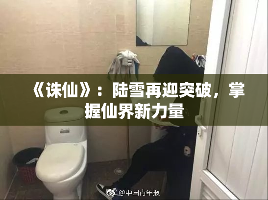 《诛仙》：陆雪再迎突破，掌握仙界新力量