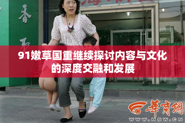 91嫩草国重继续探讨内容与文化的深度交融和发展