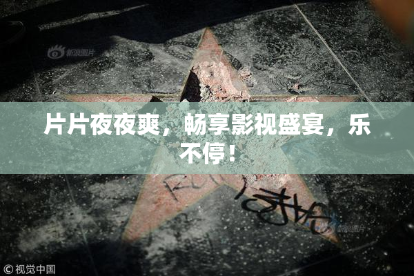 片片夜夜爽，畅享影视盛宴，乐不停！
