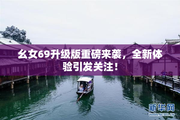 幺女69升级版重磅来袭，全新体验引发关注！