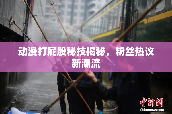 动漫打屁股秘技揭秘，粉丝热议新潮流