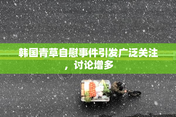 韩国青草自慰事件引发广泛关注，讨论增多