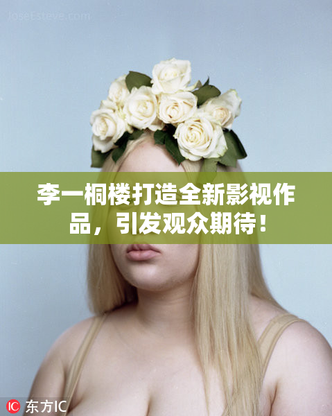 李一桐楼打造全新影视作品，引发观众期待！