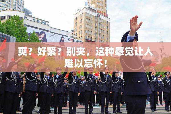 爽？好紧？别夹，这种感觉让人难以忘怀！
