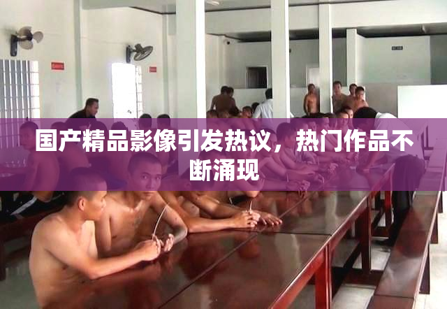 国产精品影像引发热议，热门作品不断涌现
