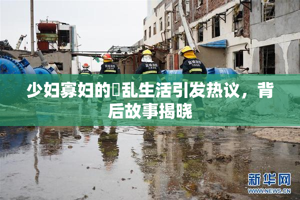 少妇寡妇的婬乱生活引发热议，背后故事揭晓