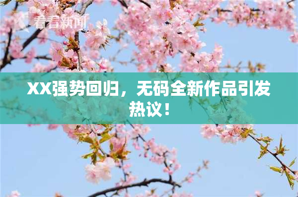 XX强势回归，无码全新作品引发热议！
