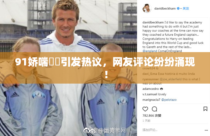 91娇喘❌‌引发热议，网友评论纷纷涌现！