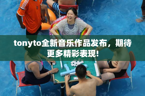 tonyto全新音乐作品发布，期待更多精彩表现!