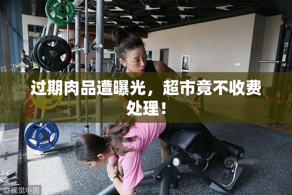 过期肉品遭曝光，超市竟不收费处理！