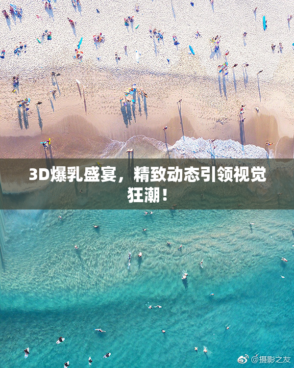 3D爆乳盛宴，精致动态引领视觉狂潮！