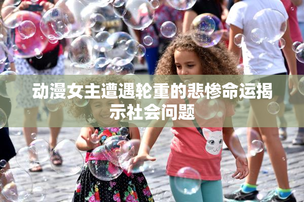动漫女主遭遇轮重的悲惨命运揭示社会问题