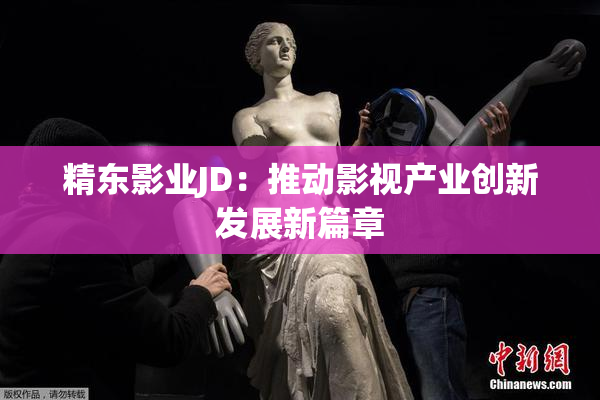 精东影业JD：推动影视产业创新发展新篇章