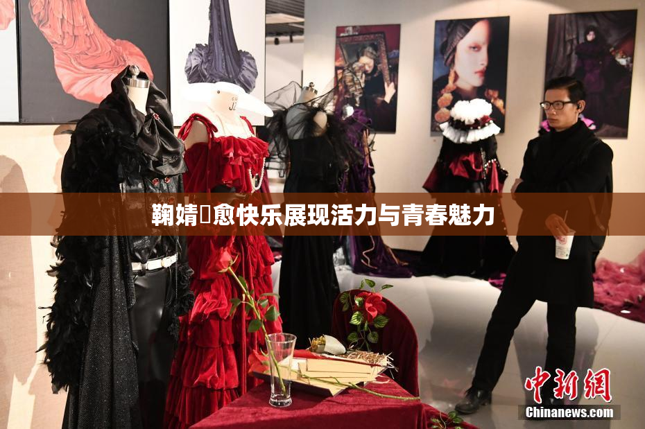 鞠婧祎愈快乐展现活力与青春魅力