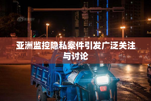 亚洲监控隐私案件引发广泛关注与讨论