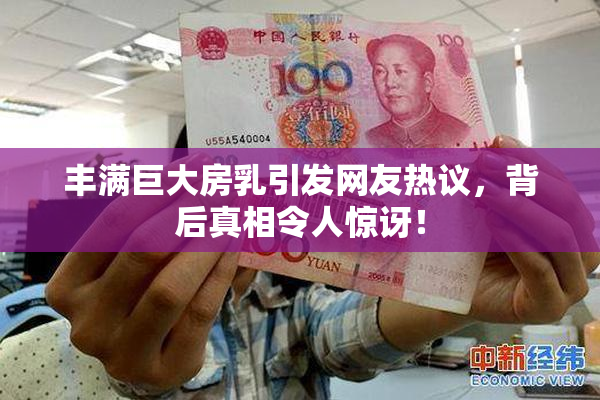 丰满巨大房乳引发网友热议，背后真相令人惊讶！