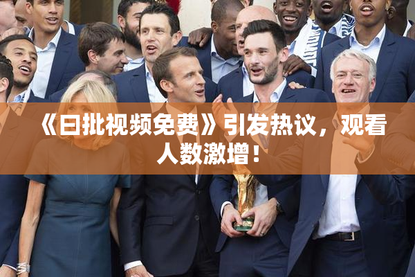《曰批视频免费》引发热议，观看人数激增！