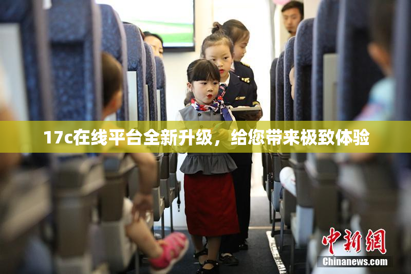 17c在线平台全新升级，给您带来极致体验