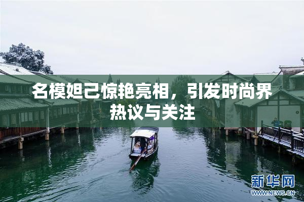名模妲己惊艳亮相，引发时尚界热议与关注