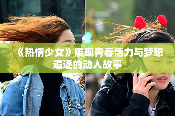 《热情少女》展现青春活力与梦想追逐的动人故事