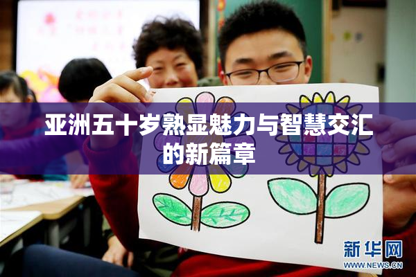 亚洲五十岁熟显魅力与智慧交汇的新篇章