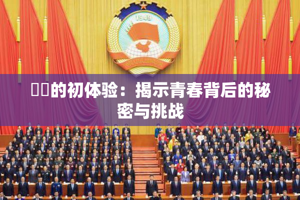 妺妺的初体验：揭示青春背后的秘密与挑战
