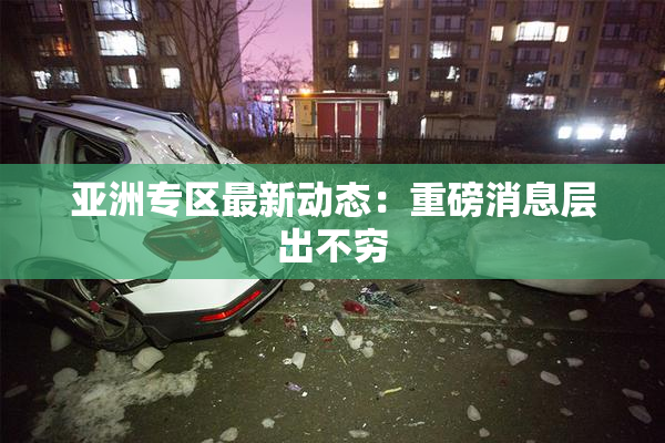 亚洲专区最新动态：重磅消息层出不穷