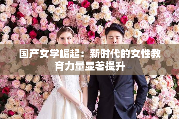 国产女学崛起：新时代的女性教育力量显著提升