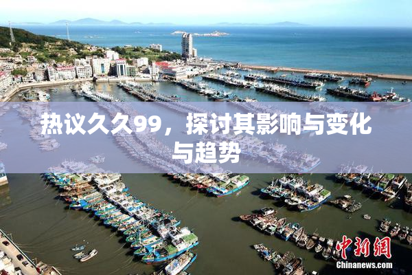 热议久久99，探讨其影响与变化与趋势