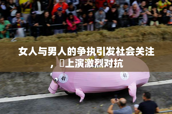 女人与男人的争执引发社会关注，亅上演激烈对抗