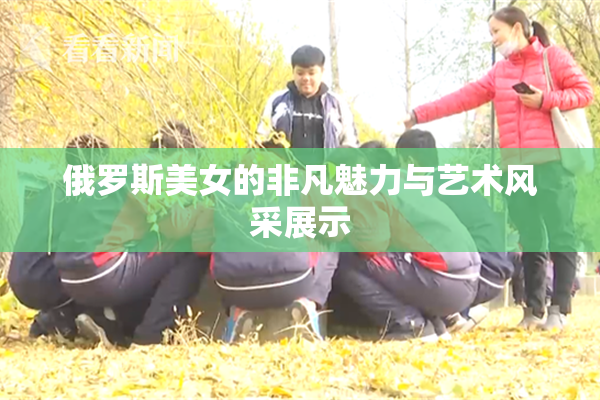 俄罗斯美女的非凡魅力与艺术风采展示