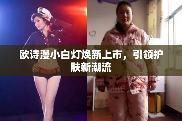 欧诗漫小白灯焕新上市，引领护肤新潮流