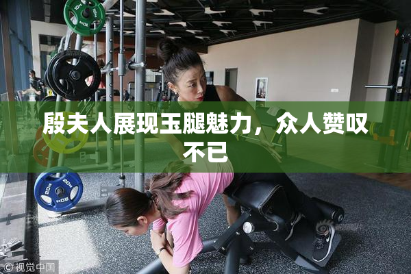 殷夫人展现玉腿魅力，众人赞叹不已