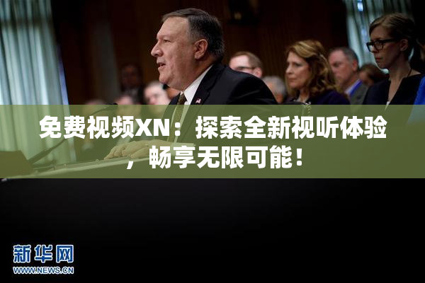 免费视频XN：探索全新视听体验，畅享无限可能！
