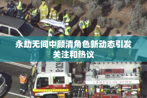 永劫无间中顾清角色新动态引发关注和热议