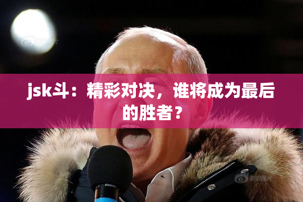 jsk斗：精彩对决，谁将成为最后的胜者？