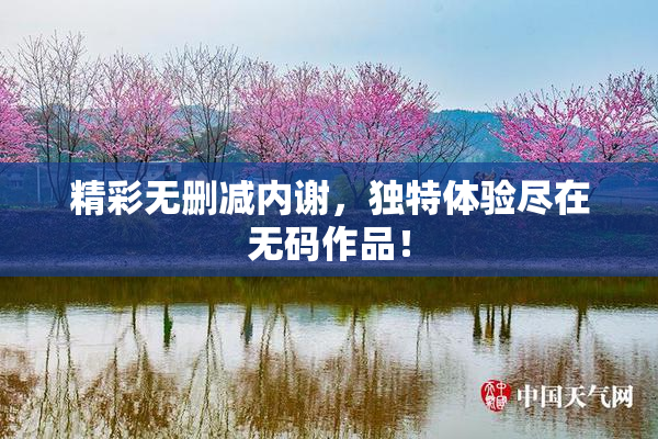 精彩无删减内谢，独特体验尽在无码作品！