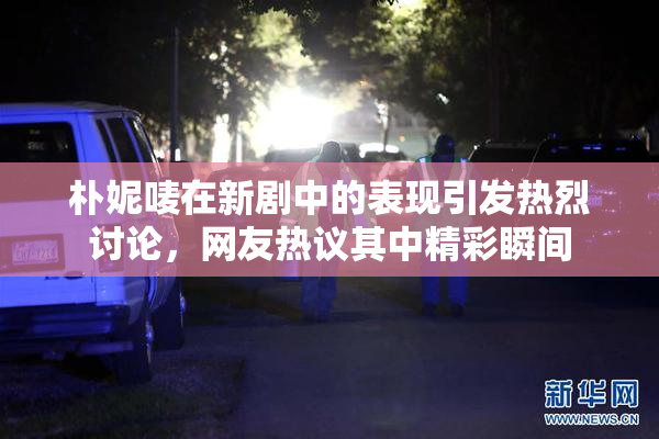 朴妮唛在新剧中的表现引发热烈讨论，网友热议其中精彩瞬间