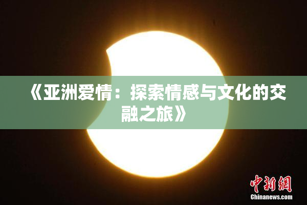 《亚洲爱情：探索情感与文化的交融之旅》