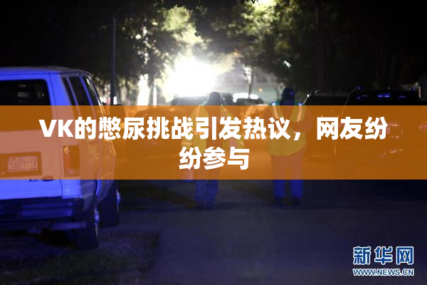 VK的憋尿挑战引发热议，网友纷纷参与