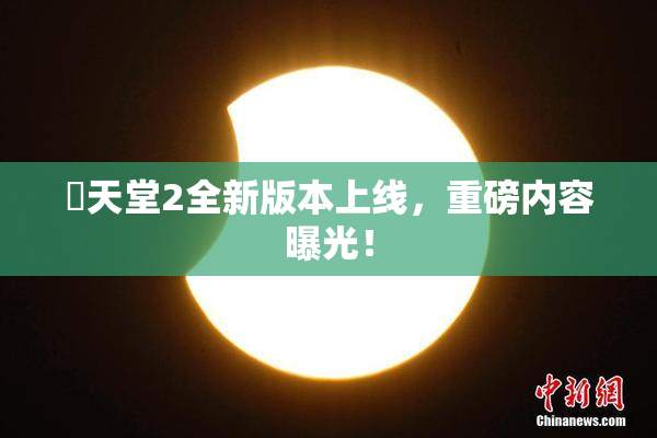 妺天堂2全新版本上线，重磅内容曝光！