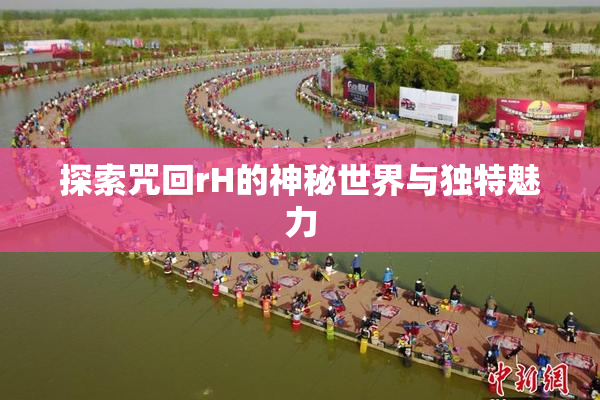 探索咒回rH的神秘世界与独特魅力