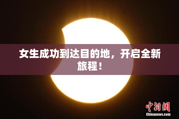 女生成功到达目的地，开启全新旅程！