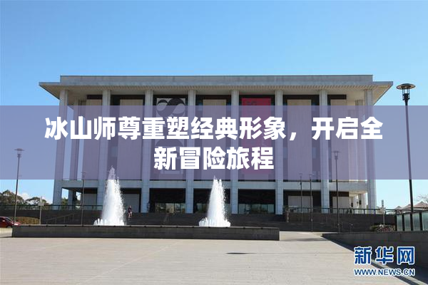 冰山师尊重塑经典形象，开启全新冒险旅程