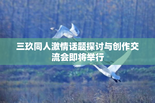 三玖同人激情话题探讨与创作交流会即将举行