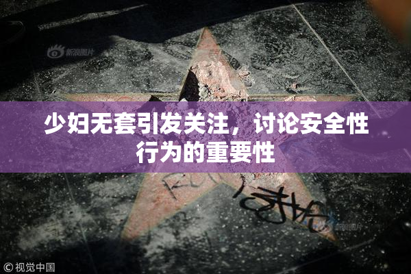 少妇无套引发关注，讨论安全性行为的重要性