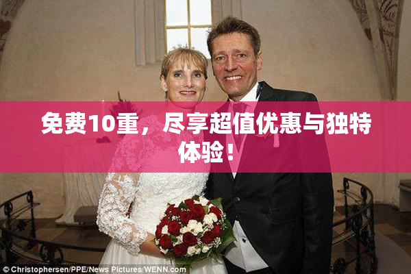 免费10重，尽享超值优惠与独特体验！